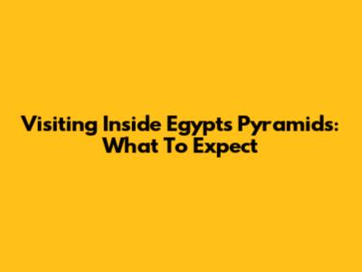 Visiting Inside Egypt's Pyramids: What To Expect