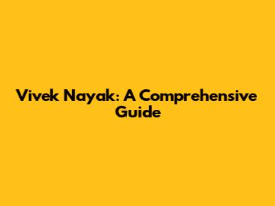 Vivek Nayak: A Comprehensive Guide