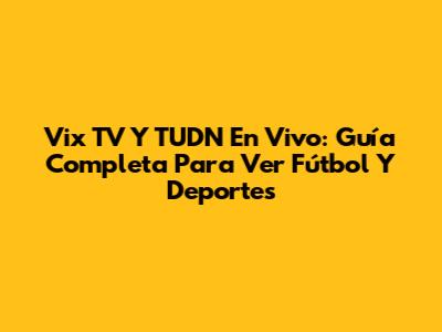Vix TV Y TUDN En Vivo: Guía Completa Para Ver Fútbol Y Deportes