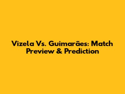 Vizela Vs. Guimarães: Match Preview & Prediction