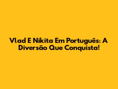 Vlad E Nikita Em Português: A Diversão Que Conquista!