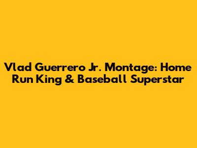 Vlad Guerrero Jr. Montage: Home Run King & Baseball Superstar