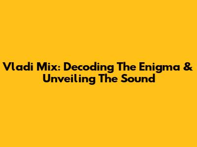 Vladi Mix: Decoding The Enigma & Unveiling The Sound