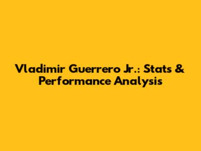 Vladimir Guerrero Jr.: Stats & Performance Analysis