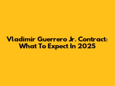 Vladimir Guerrero Jr. Contract: What To Expect In 2025