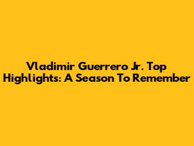 Vladimir Guerrero Jr. Top Highlights: A Season To Remember