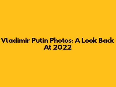 Vladimir Putin Photos: A Look Back At 2022