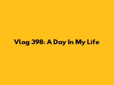 Vlog 398: A Day In My Life