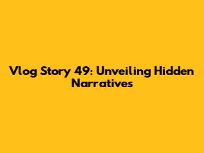 Vlog Story 49: Unveiling Hidden Narratives