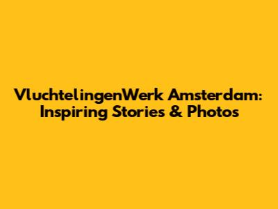 VluchtelingenWerk Amsterdam: Inspiring Stories & Photos