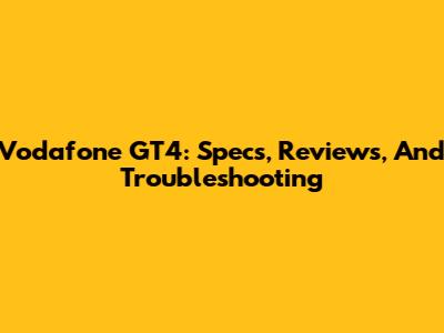 Vodafone GT4: Specs, Reviews, And Troubleshooting