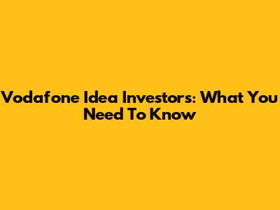 Vodafone Idea Investors: What You Need To Know