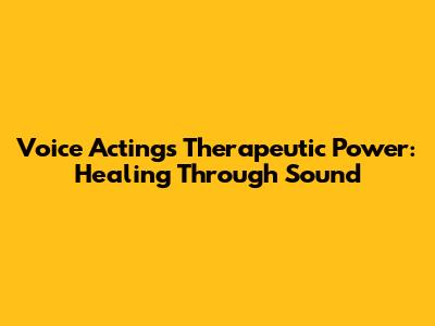Voice Acting's Therapeutic Power: Healing Through Sound