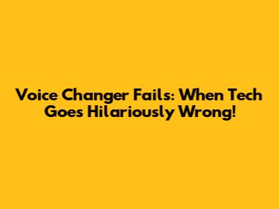 Voice Changer Fails: When Tech Goes Hilariously Wrong!