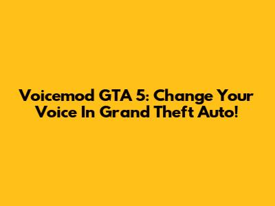 Voicemod GTA 5: Change Your Voice In Grand Theft Auto!