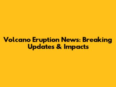 Volcano Eruption News: Breaking Updates & Impacts