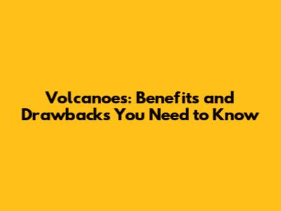 Volcanoes: Benefits and Drawbacks You Need to Know