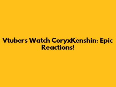 Vtubers Watch CoryxKenshin: Epic Reactions!