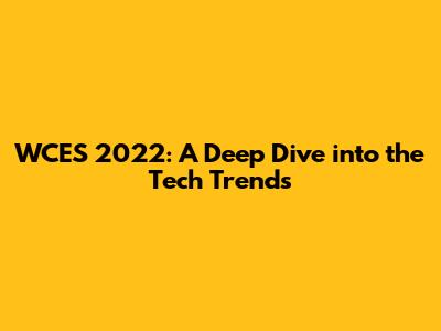 WCES 2022: A Deep Dive into the Tech Trends