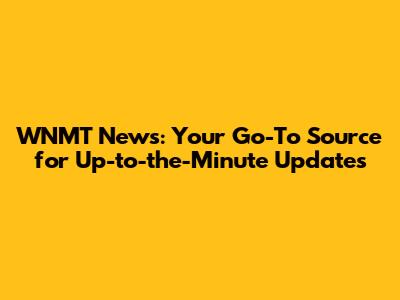 WNMT News: Your Go-To Source for Up-to-the-Minute Updates