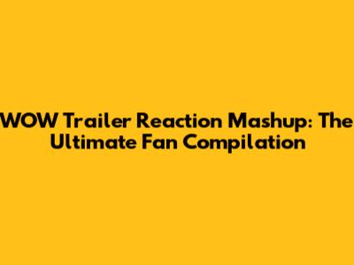 WOW Trailer Reaction Mashup: The Ultimate Fan Compilation
