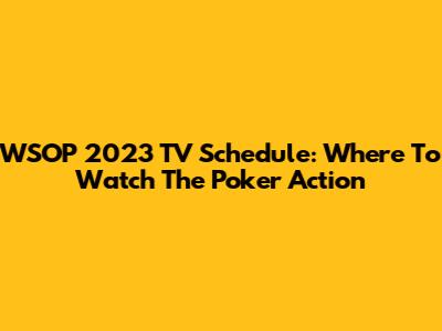 WSOP 2023 TV Schedule: Where To Watch The Poker Action