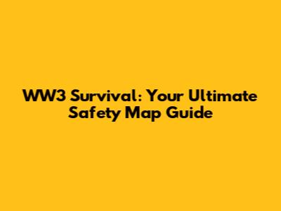 WW3 Survival: Your Ultimate Safety Map Guide