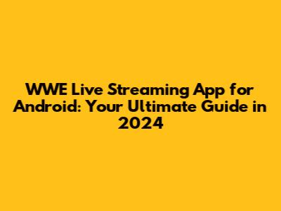 WWE Live Streaming App for Android: Your Ultimate Guide in 2024