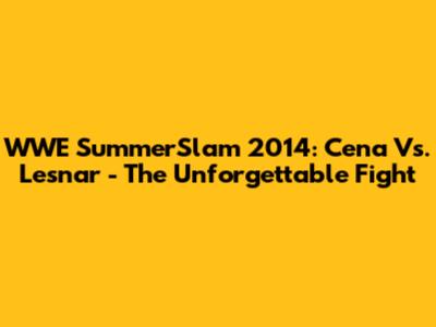 WWE SummerSlam 2014: Cena Vs. Lesnar - The Unforgettable Fight