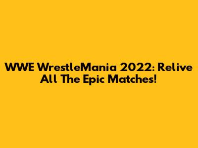 WWE WrestleMania 2022: Relive All The Epic Matches!