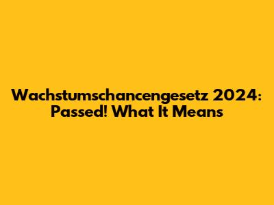 Wachstumschancengesetz 2024: Passed! What It Means