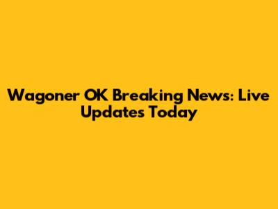 Wagoner OK Breaking News: Live Updates Today