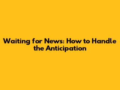 Waiting for News: How to Handle the Anticipation