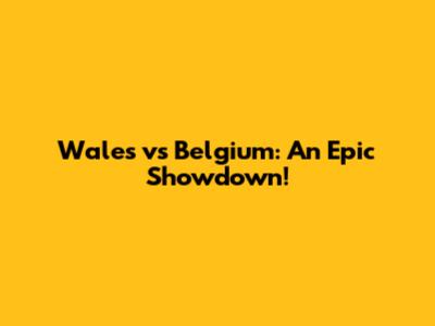 Wales vs Belgium: An Epic Showdown!