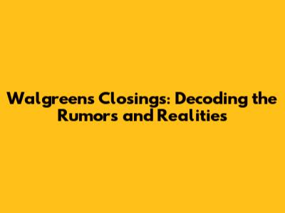 Walgreens Closings: Decoding the Rumors and Realities