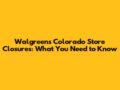 Walgreens Colorado Store Closures: What You Need to Know