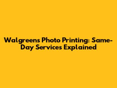 Walgreens Photo Printing: Same-Day Services Explained