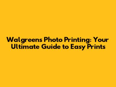 Walgreens Photo Printing: Your Ultimate Guide to Easy Prints