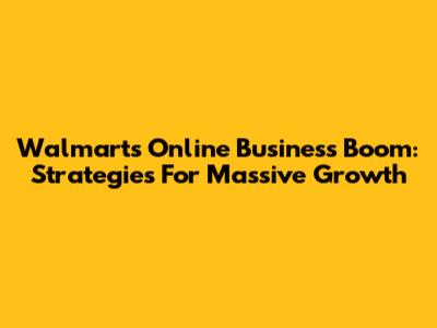 Walmart's Online Business Boom: Strategies For Massive Growth