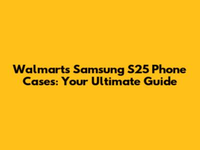 Walmart's Samsung S25 Phone Cases: Your Ultimate Guide