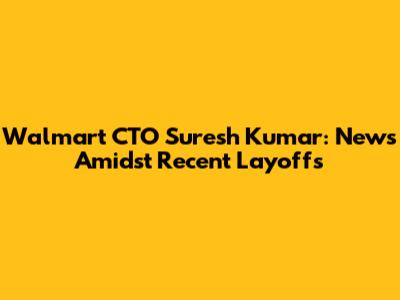 Walmart CTO Suresh Kumar: News Amidst Recent Layoffs