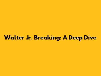 Walter Jr. Breaking: A Deep Dive