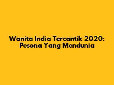 Wanita India Tercantik 2020: Pesona Yang Mendunia