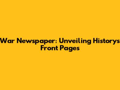 War Newspaper: Unveiling History's Front Pages