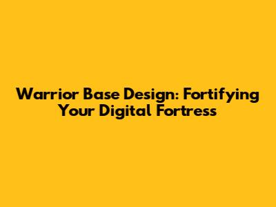 Warrior Base Design: Fortifying Your Digital Fortress