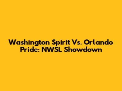 Washington Spirit Vs. Orlando Pride: NWSL Showdown