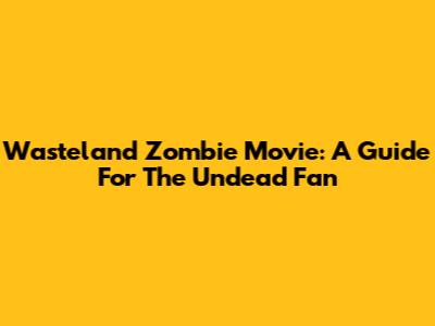 Wasteland Zombie Movie: A Guide For The Undead Fan