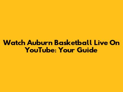 Watch Auburn Basketball Live On YouTube: Your Guide