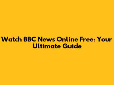 Watch BBC News Online Free: Your Ultimate Guide