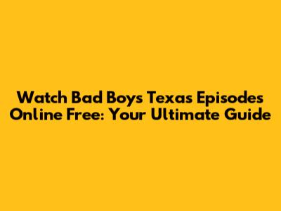 Watch Bad Boys Texas Episodes Online Free: Your Ultimate Guide